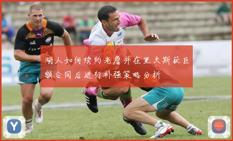 湖人如何续约老詹并在里夫斯获巨额合同后进行补强策略分析