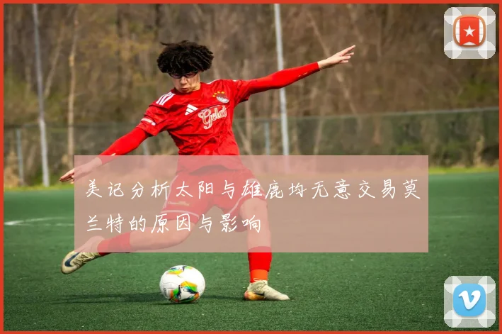 美记分析太阳与雄鹿均无意交易莫兰特的原因与影响