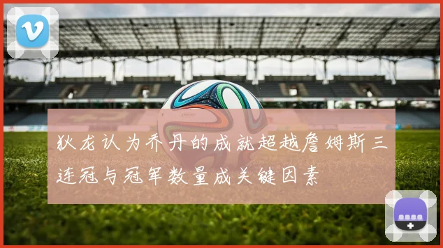 狄龙认为乔丹的成就超越詹姆斯三连冠与冠军数量成关键因素