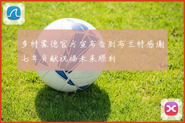 多特蒙德官方宣布告别布兰特感谢七年贡献祝福未来顺利