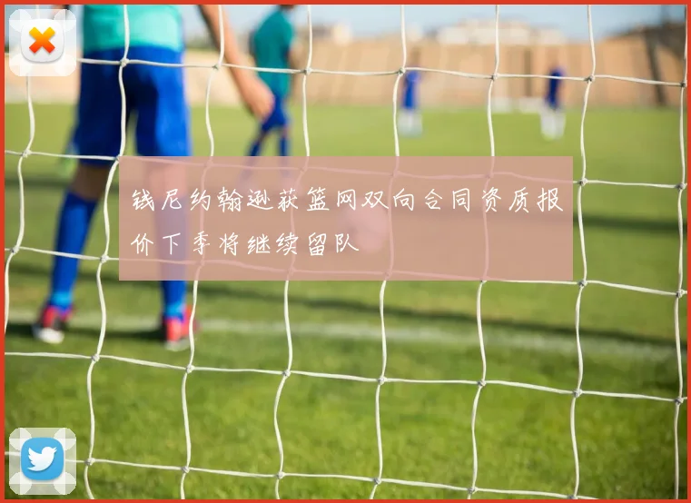 钱尼约翰逊获篮网双向合同资质报价下季将继续留队