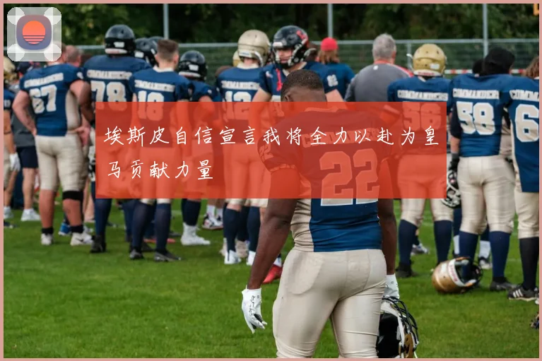 埃斯皮自信宣言我将全力以赴为皇马贡献力量