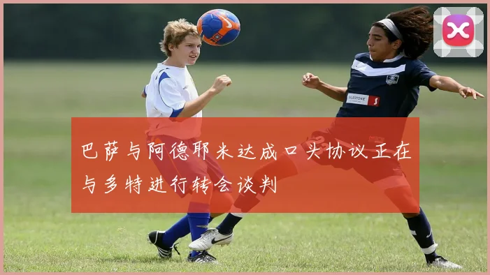 巴萨与阿德耶米达成口头协议正在与多特进行转会谈判