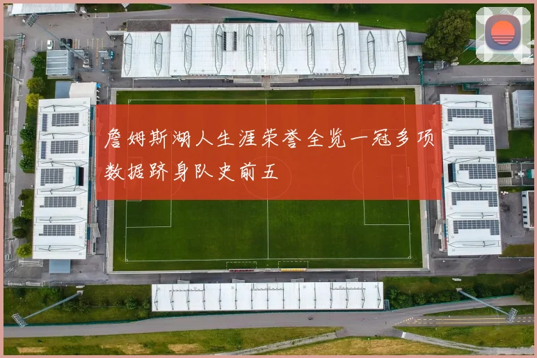 詹姆斯湖人生涯荣誉全览一冠多项数据跻身队史前五