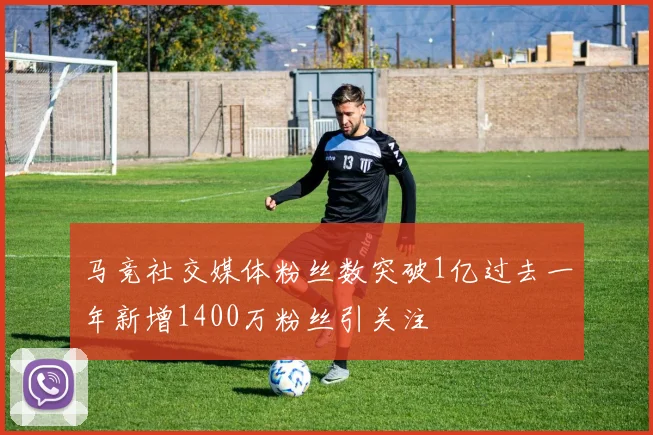 马竞社交媒体粉丝数突破1亿过去一年新增1400万粉丝引关注
