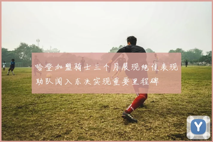 哈登加盟骑士三个月展现绝佳表现助队闯入东决实现重要里程碑