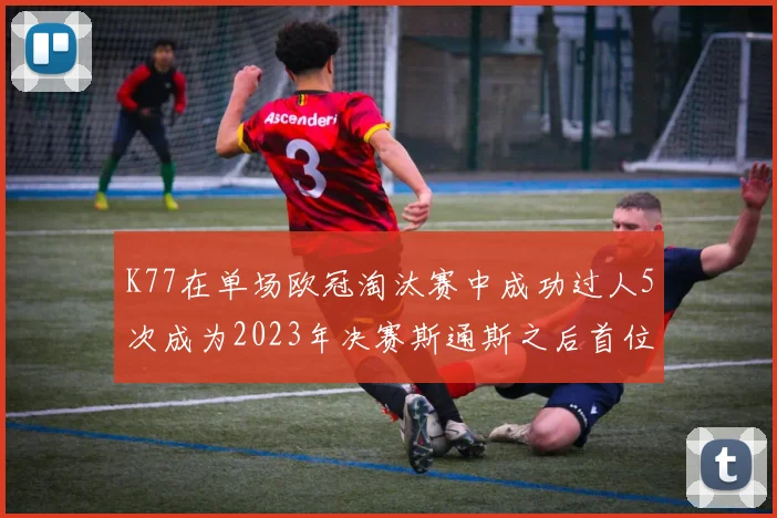 K77在单场欧冠淘汰赛中成功过人5次成为2023年决赛斯通斯之后首位球员