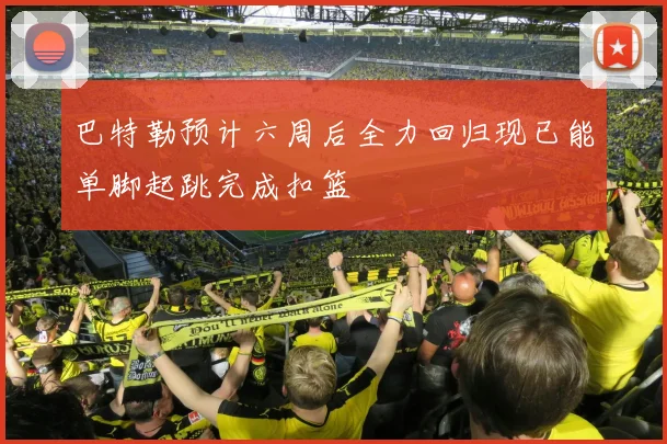 巴特勒预计六周后全力回归现已能单脚起跳完成扣篮