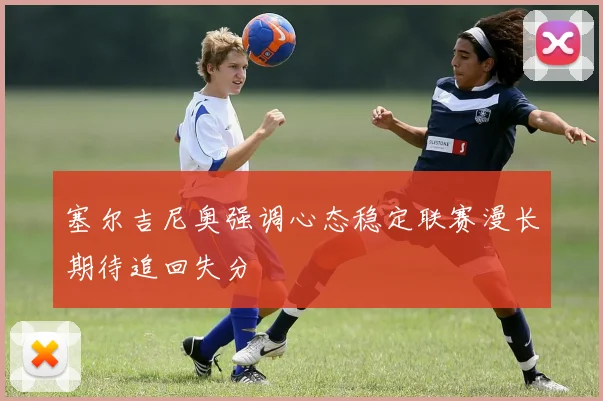 塞尔吉尼奥强调心态稳定联赛漫长期待追回失分