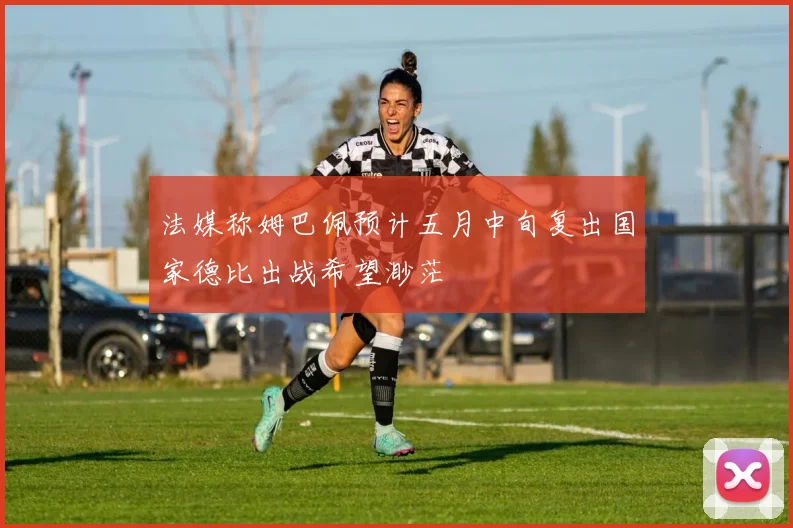 法媒称姆巴佩预计五月中旬复出国家德比出战希望渺茫