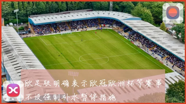 欧足联明确表示欧冠欧洲杯等赛事不设强制补水暂停措施