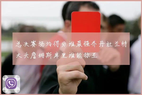 总决赛场均得分谁最强乔丹杜兰特大头詹姆斯库里谁能称王