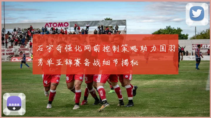 石宇奇强化网前控制策略助力国羽男单亚锦赛备战细节揭秘