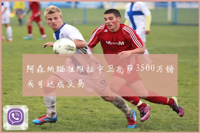 阿森纳瞄准维拉中卫孔萨3500万镑或可达成交易