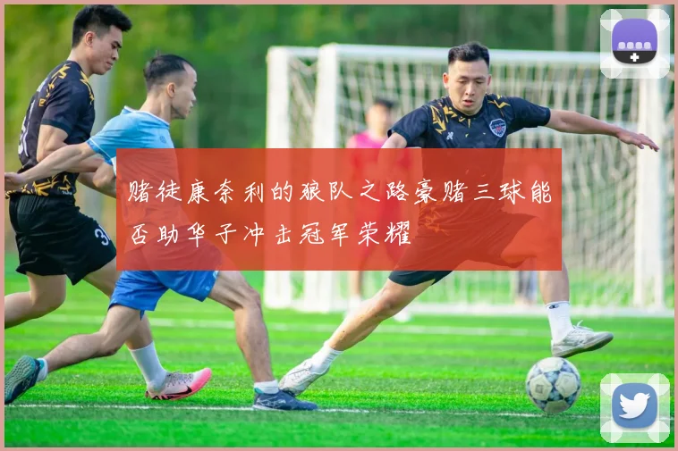 赌徒康奈利的狼队之路豪赌三球能否助华子冲击冠军荣耀