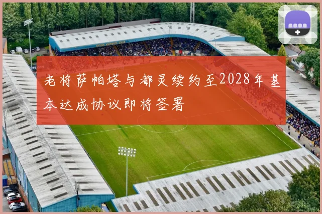 老将萨帕塔与都灵续约至2028年基本达成协议即将签署