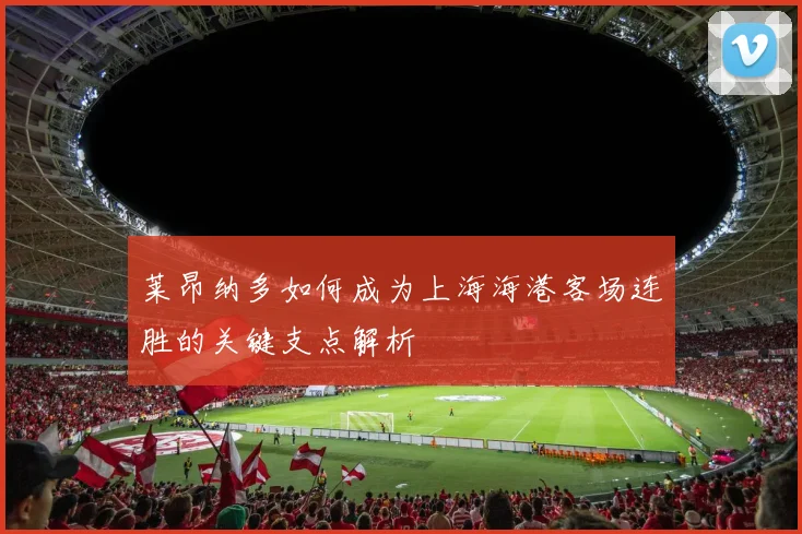 莱昂纳多如何成为上海海港客场连胜的关键支点解析