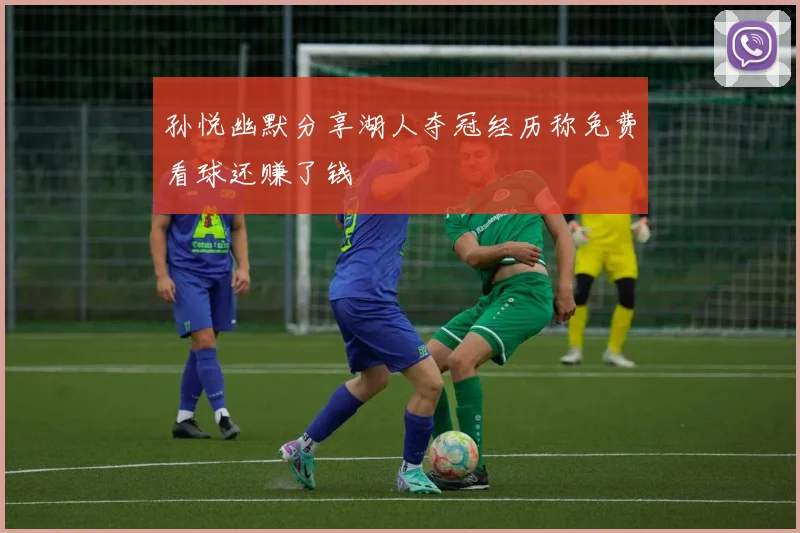 孙悦幽默分享湖人夺冠经历称免费看球还赚了钱