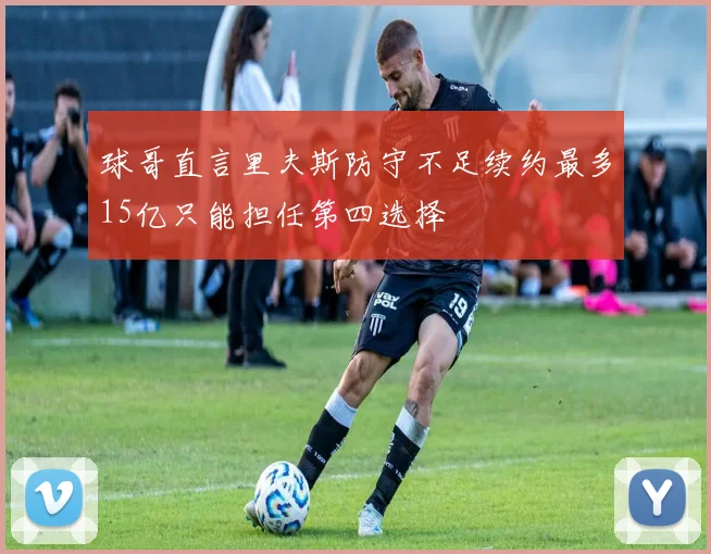 球哥直言里夫斯防守不足续约最多15亿只能担任第四选择