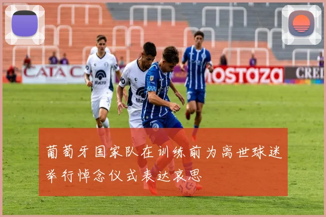葡萄牙国家队在训练前为离世球迷举行悼念仪式表达哀思