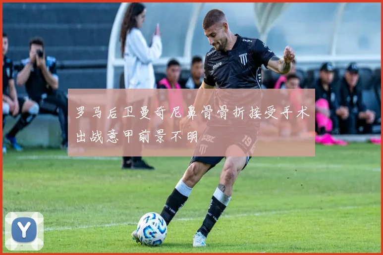 罗马后卫曼奇尼鼻骨骨折接受手术出战意甲前景不明