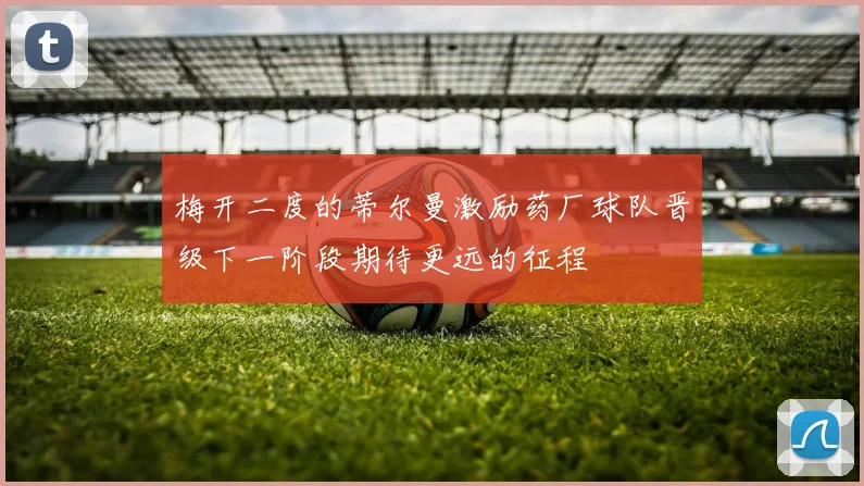 梅开二度的蒂尔曼激励药厂球队晋级下一阶段期待更远的征程