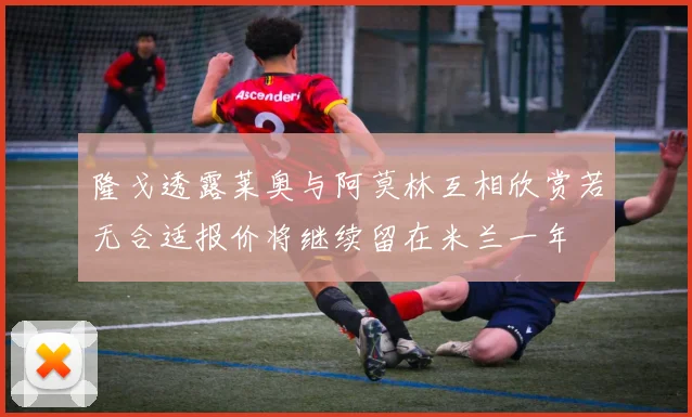 隆戈透露莱奥与阿莫林互相欣赏若无合适报价将继续留在米兰一年