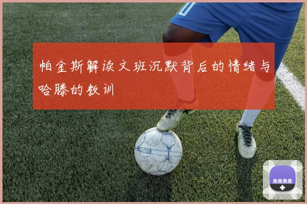 帕金斯解读文班沉默背后的情绪与哈滕的教训