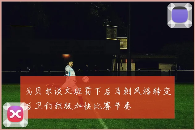 戈贝尔谈文班罚下后马刺风格转变后卫们积极加快比赛节奏