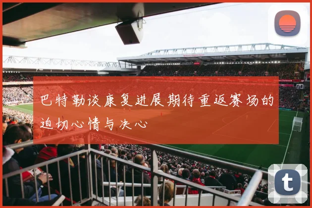 巴特勒谈康复进展期待重返赛场的迫切心情与决心