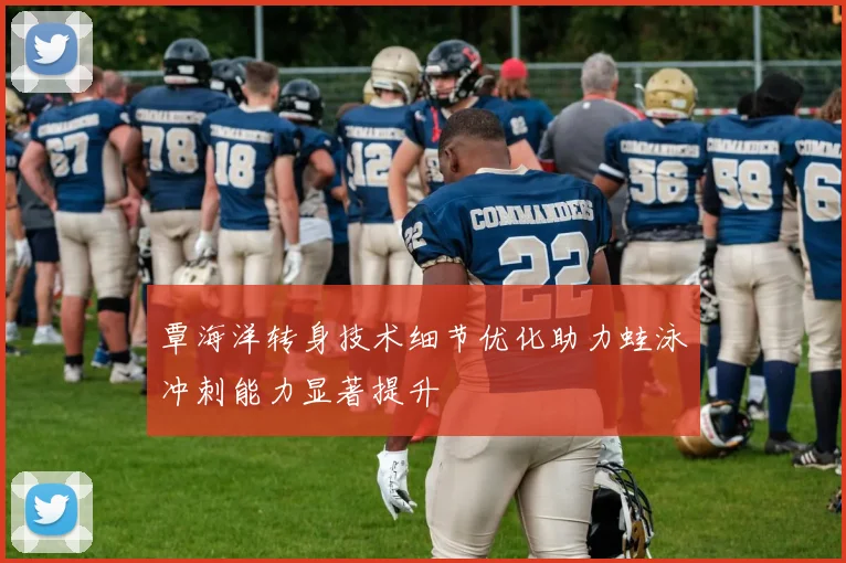 覃海洋转身技术细节优化助力蛙泳冲刺能力显著提升