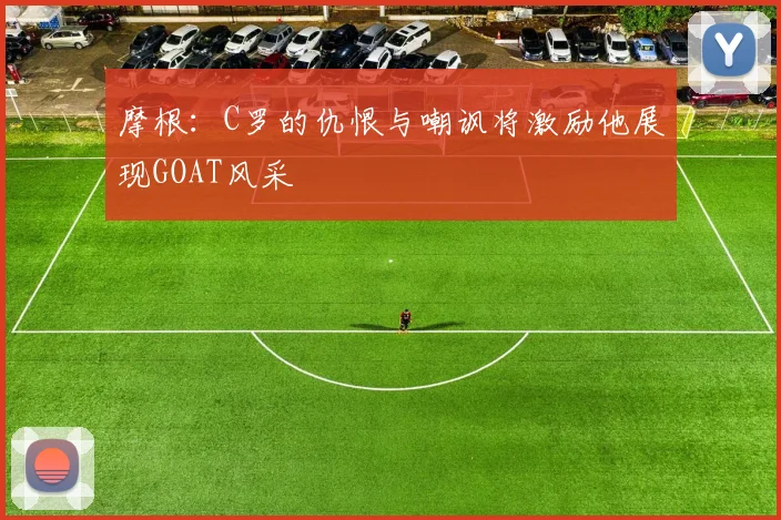 摩根：C罗的仇恨与嘲讽将激励他展现GOAT风采